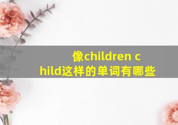 像children child这样的单词有哪些